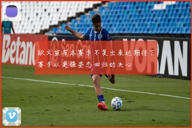 欧文宣布本赛季不复出表达期待下赛季以更强姿态回归的决心