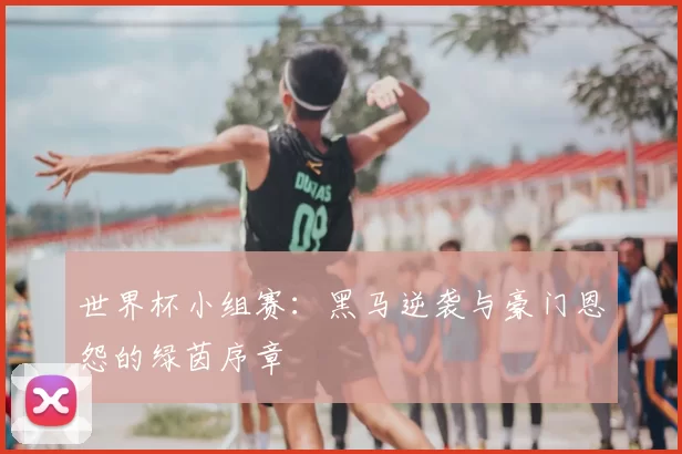 世界杯小组赛:黑马逆袭与豪门恩怨的绿茵序章