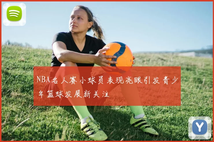 NBA名人赛小球员表现亮眼引发青少年篮球发展新关注