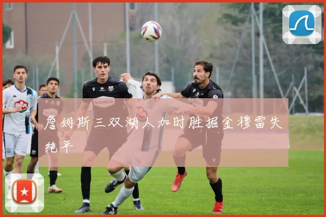 詹姆斯三双湖人加时胜掘金穆雷失绝平