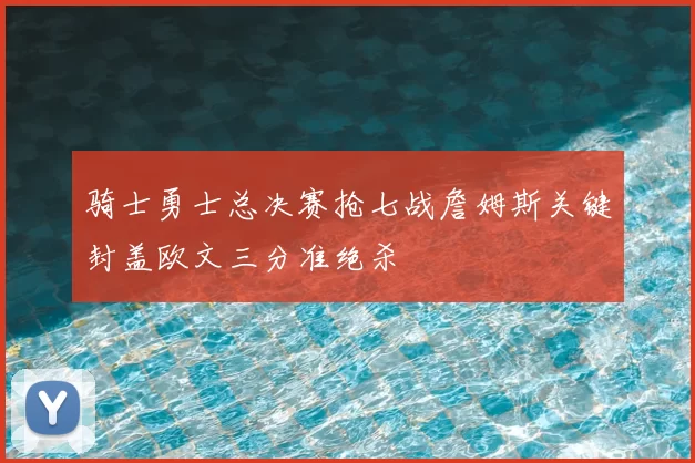 骑士勇士总决赛抢七战詹姆斯关键封盖欧文三分准绝杀