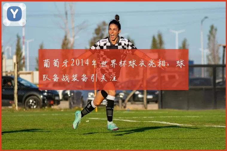 葡萄牙2014年世界杯球衣亮相,球队备战装备引关注