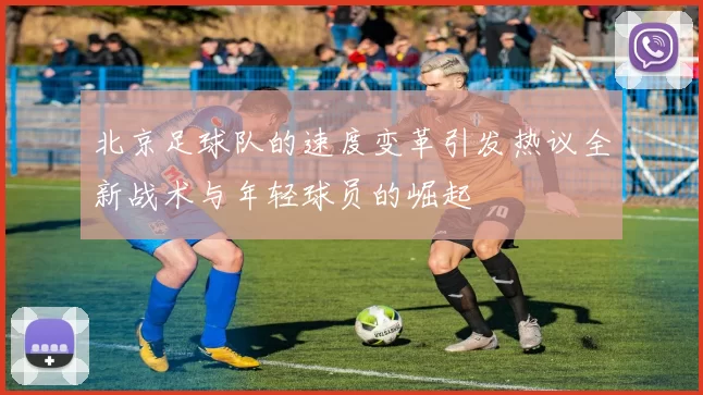北京足球队的速度变革引发热议全新战术与年轻球员的崛起