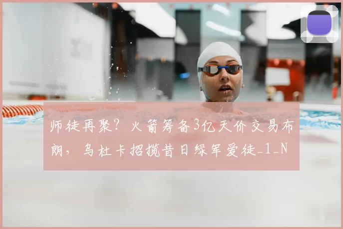 师徒再聚？火箭筹备3亿天价交易布朗，乌杜卡招揽昔日绿军爱徒_1_NBA_鹈鹕