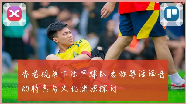 香港视角下法甲球队名称粤语译音的特色与文化渊源探讨