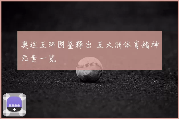 奥运五环图鉴释出 五大洲体育精神元素一览
