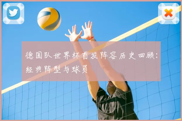 德国队世界杯首发阵容历史回顾:经典阵型与球员