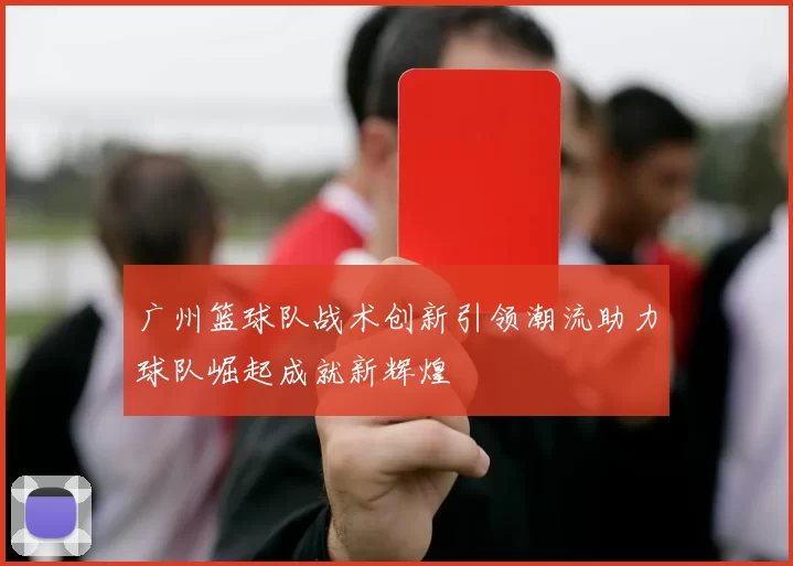 广州篮球队战术创新引领潮流助力球队崛起成就新辉煌