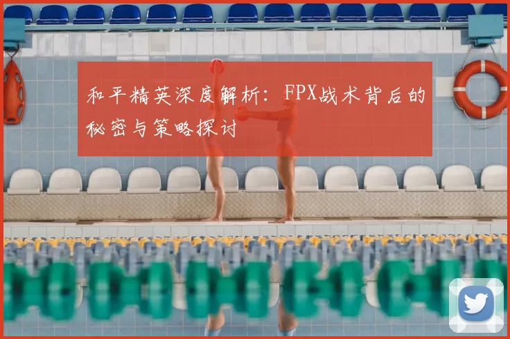 和平精英深度解析:FPX战术背后的秘密与策略探讨