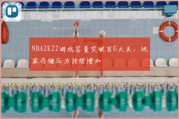 NBA2K22游戏容量突破百G大关,玩家存储压力持续增加