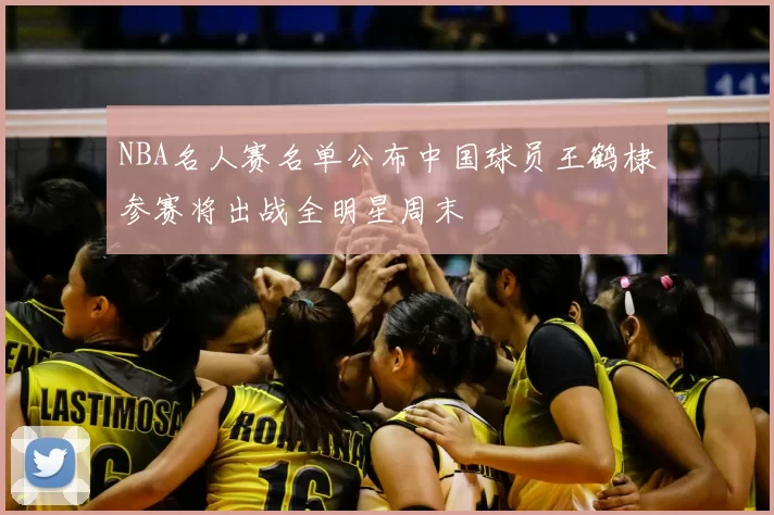 NBA名人赛名单公布中国球员王鹤棣参赛将出战全明星周末