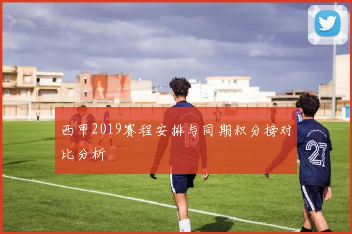 西甲2019赛程安排与同期积分榜对比分析