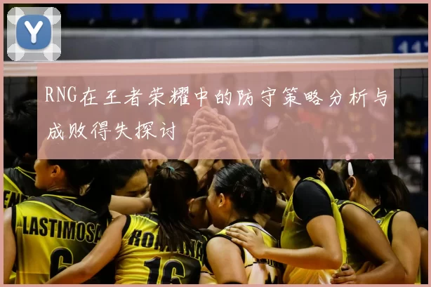 RNG在王者荣耀中的防守策略分析与成败得失探讨