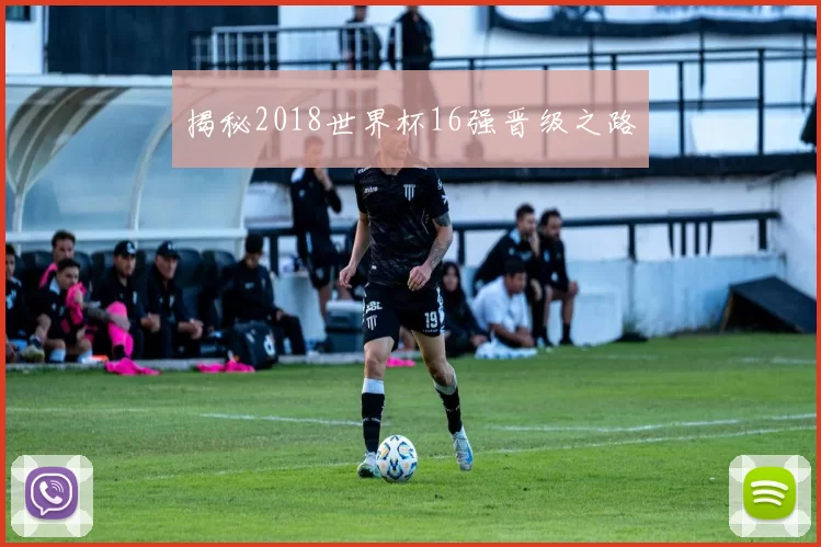 揭秘2018世界杯16强晋级之路