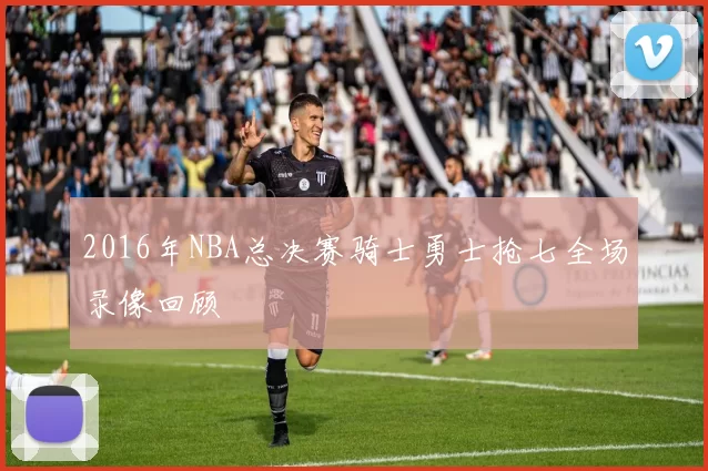 2016年NBA总决赛骑士勇士抢七全场录像回顾