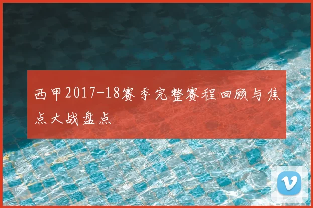 西甲2017-18赛季完整赛程回顾与焦点大战盘点