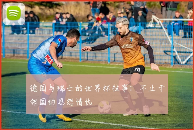 德国与瑞士的世界杯往事:不止于邻国的恩怨情仇
