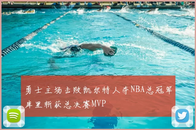 勇士主场击败凯尔特人夺NBA总冠军库里斩获总决赛MVP