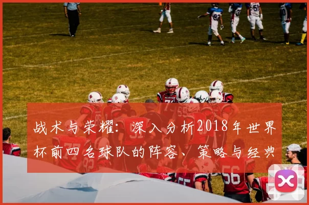 战术与荣耀:深入分析2018年世界杯前四名球队的阵容、策略与经典战役