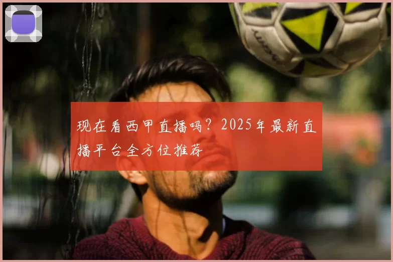 现在看西甲直播吗?2025年最新直播平台全方位推荐