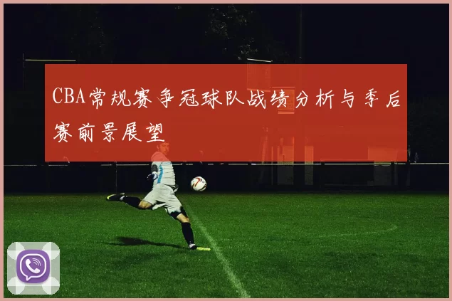 CBA常规赛争冠球队战绩分析与季后赛前景展望