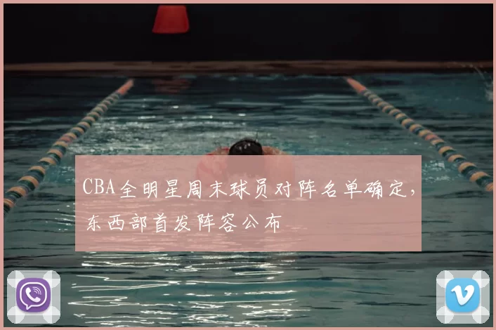 CBA全明星周末球员对阵名单确定，东西部首发阵容公布