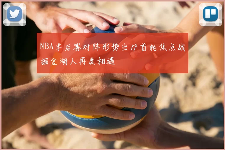 NBA季后赛对阵形势出炉首轮焦点战掘金湖人再度相遇