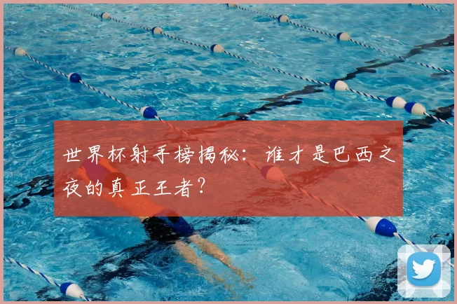 世界杯射手榜揭秘:谁才是巴西之夜的真正王者?