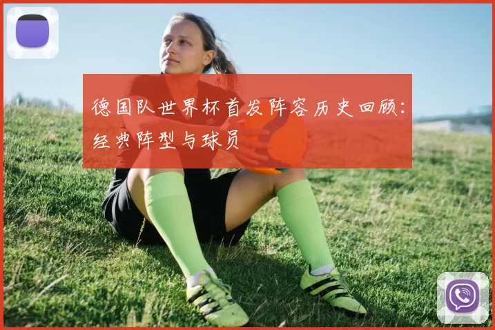 德国队世界杯首发阵容历史回顾:经典阵型与球员