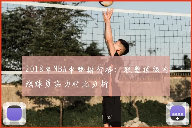 2018年NBA中锋排行榜：联盟顶级内线球员实力对比分析