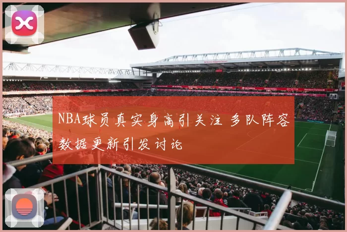 NBA球员真实身高引关注 多队阵容数据更新引发讨论