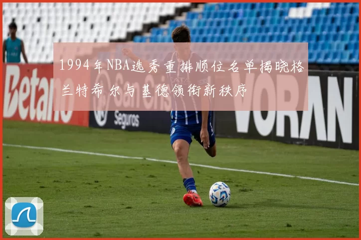 1994年NBA选秀重排顺位名单揭晓格兰特希尔与基德领衔新秩序