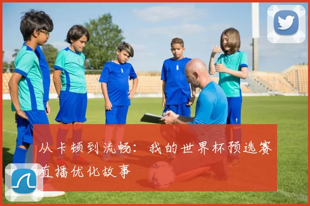 从卡顿到流畅:我的世界杯预选赛直播优化故事