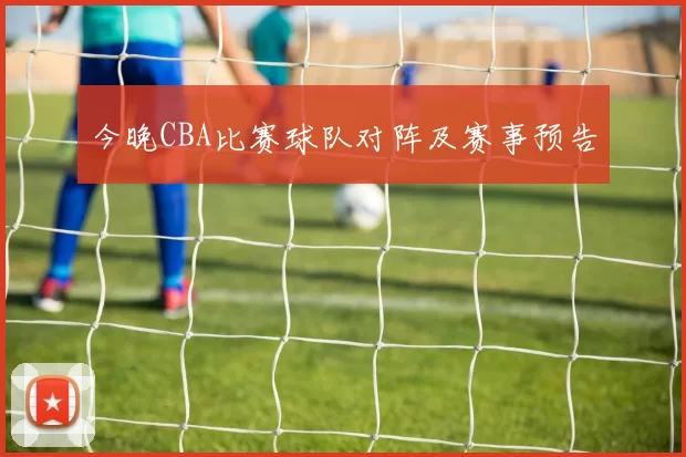 今晚CBA比赛球队对阵及赛事预告