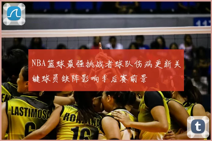 NBA篮球最强挑战者球队伤病更新关键球员缺阵影响季后赛前景