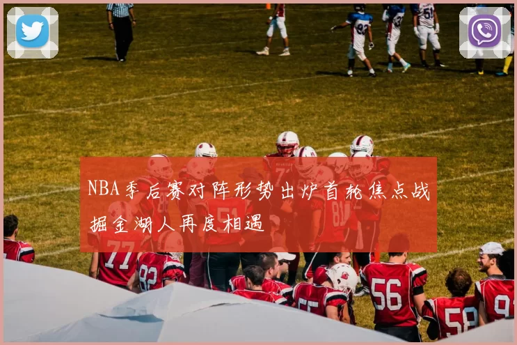 NBA季后赛对阵形势出炉首轮焦点战掘金湖人再度相遇