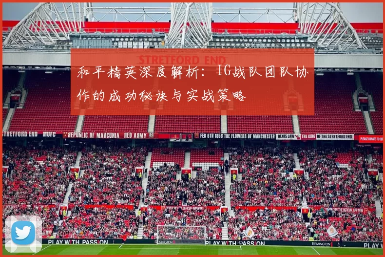和平精英深度解析:IG战队团队协作的成功秘诀与实战策略