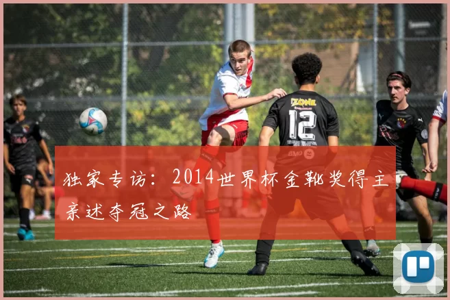 独家专访:2014世界杯金靴奖得主亲述夺冠之路