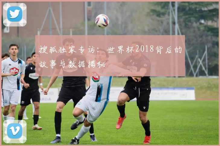 搜狐独家专访:世界杯2018背后的故事与数据揭秘