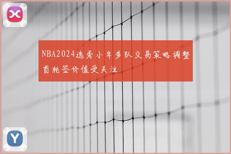 NBA2024选秀小年多队交易策略调整首轮签价值受关注