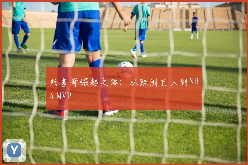 约基奇崛起之路：从欧洲巨人到NBA MVP