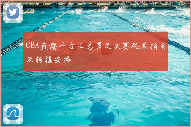 CBA直播平台汇总男足决赛观看指南及转播安排