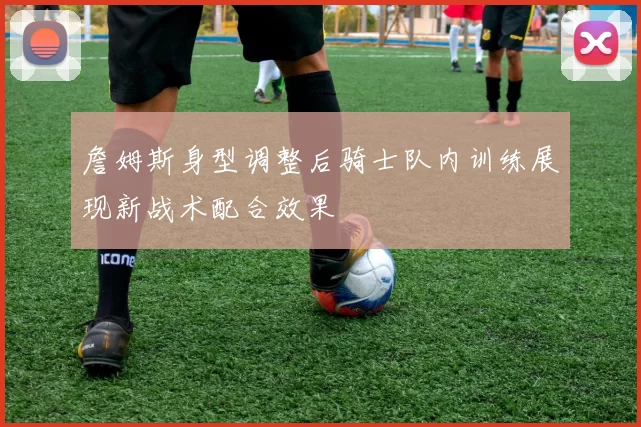 詹姆斯身型调整后骑士队内训练展现新战术配合效果