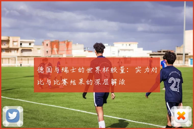 德国与瑞士的世界杯较量：实力对比与比赛结果的深层解读
