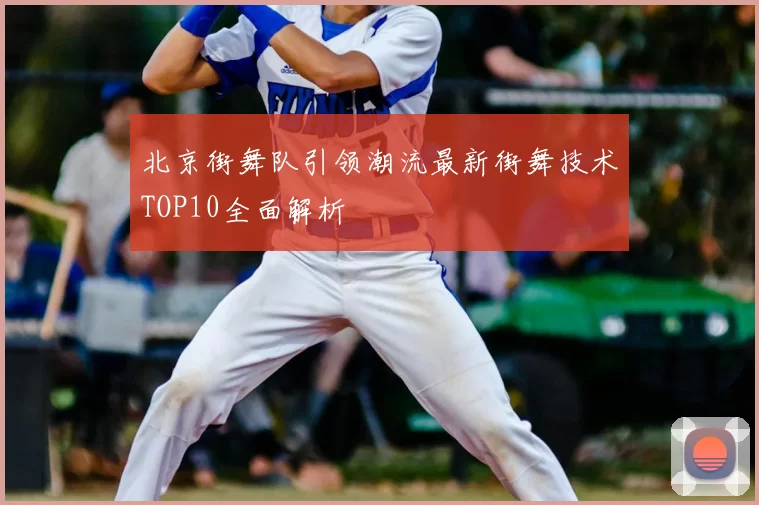 北京街舞队引领潮流最新街舞技术TOP10全面解析