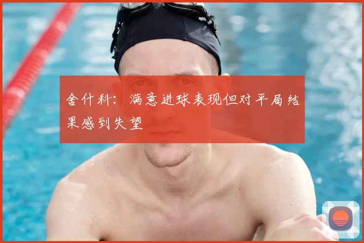 舍什科:满意进球表现但对平局结果感到失望