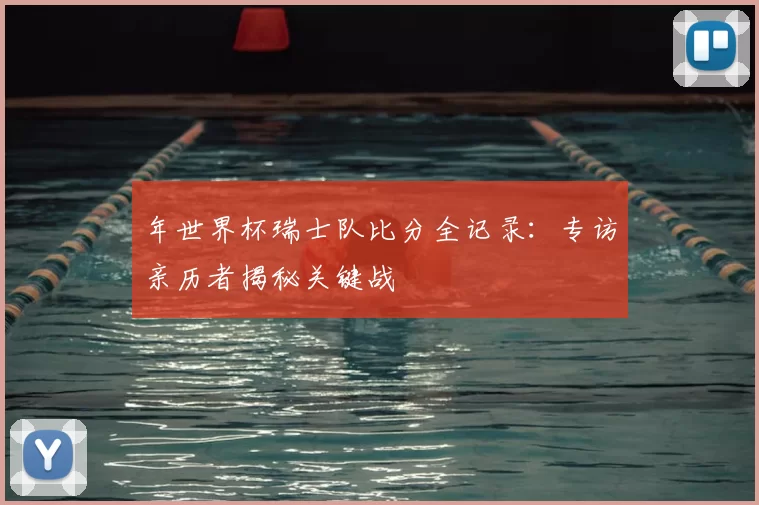 年世界杯瑞士队比分全记录:专访亲历者揭秘关键战