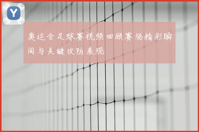 奥运会足球赛视频回顾赛场精彩瞬间与关键攻防表现