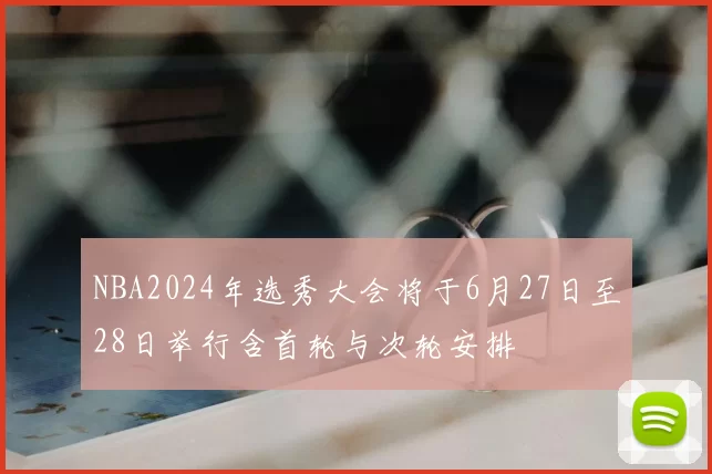 NBA2024年选秀大会将于6月27日至28日举行含首轮与次轮安排