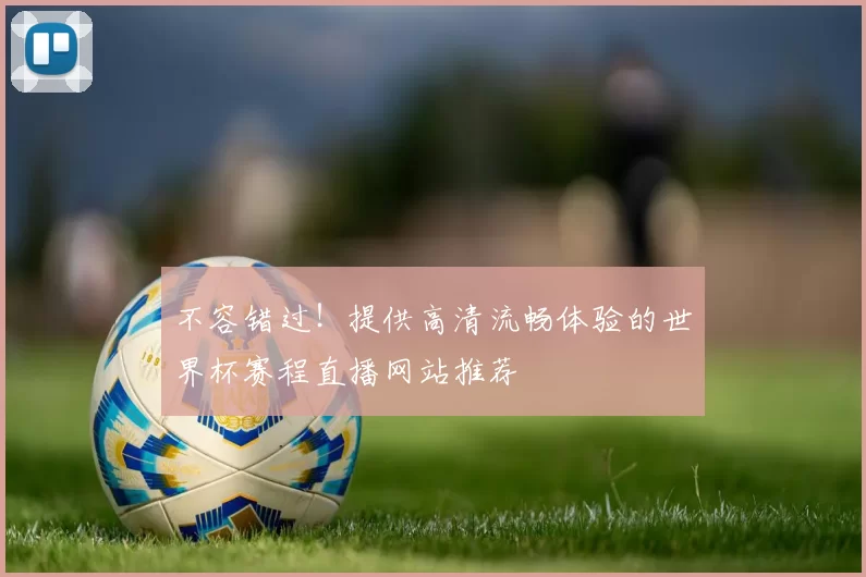 不容错过!提供高清流畅体验的世界杯赛程直播网站推荐